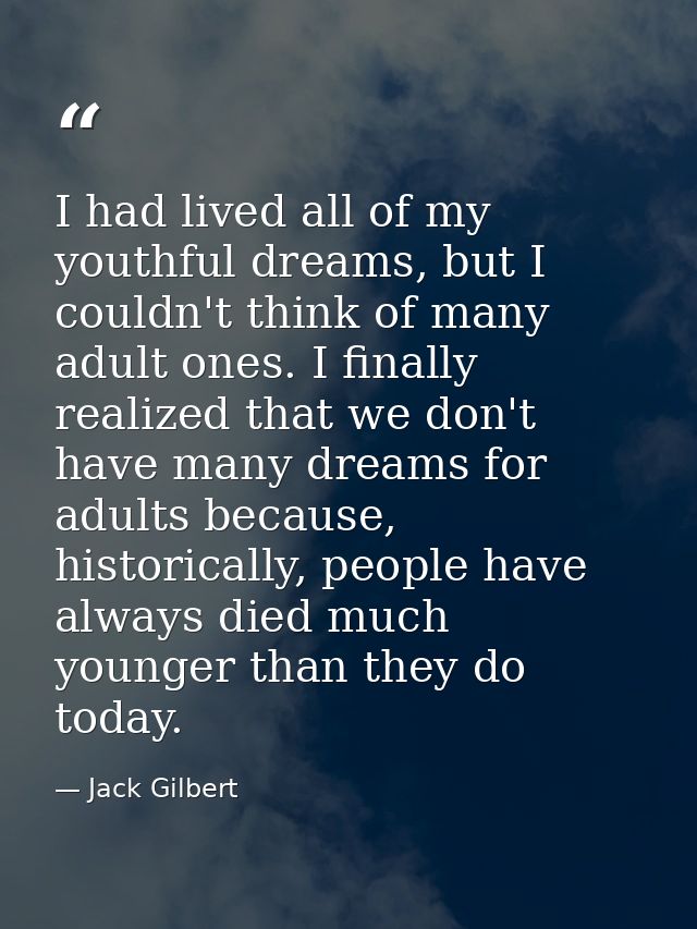 I had lived all of my youthful dreams, but I couldn't think of many adult ones. I finally realized that we don't have ma — Jack Gilbert