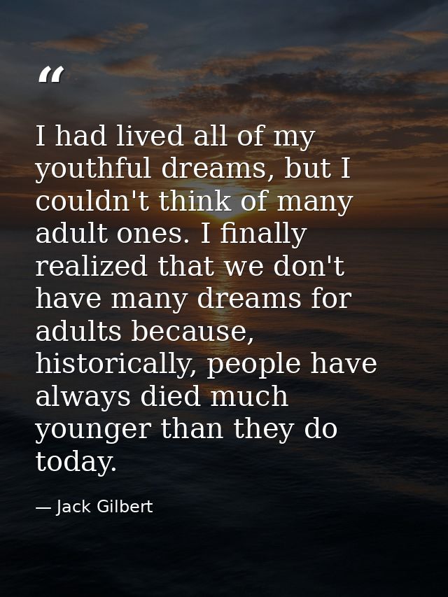 I had lived all of my youthful dreams, but I couldn't think of many adult ones. I finally realized that we don't have ma — Jack Gilbert