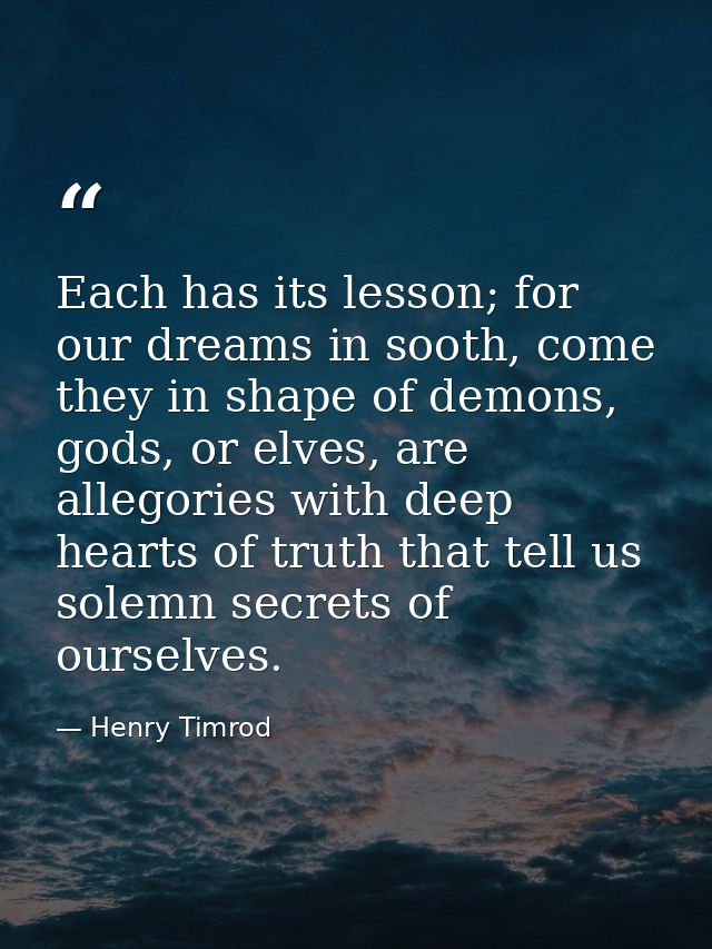 Each has its lesson; for our dreams in sooth, come they in shape of demons, gods, or elves, are allegories with deep hea — Henry Timrod