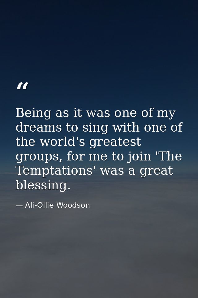 Being as it was one of my dreams to sing with one of the world's greatest groups, for me to join 'The Temptations' was a — Ali-Ollie Woodson