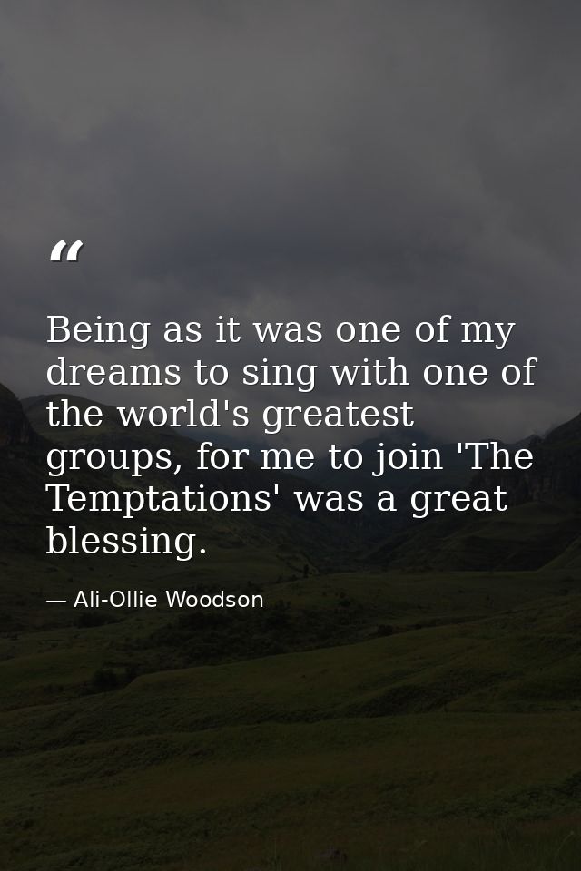 Being as it was one of my dreams to sing with one of the world's greatest groups, for me to join 'The Temptations' was a — Ali-Ollie Woodson