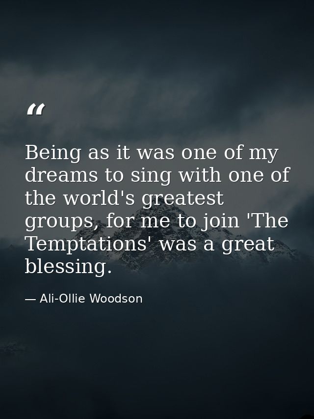 Being as it was one of my dreams to sing with one of the world's greatest groups, for me to join 'The Temptations' was a — Ali-Ollie Woodson