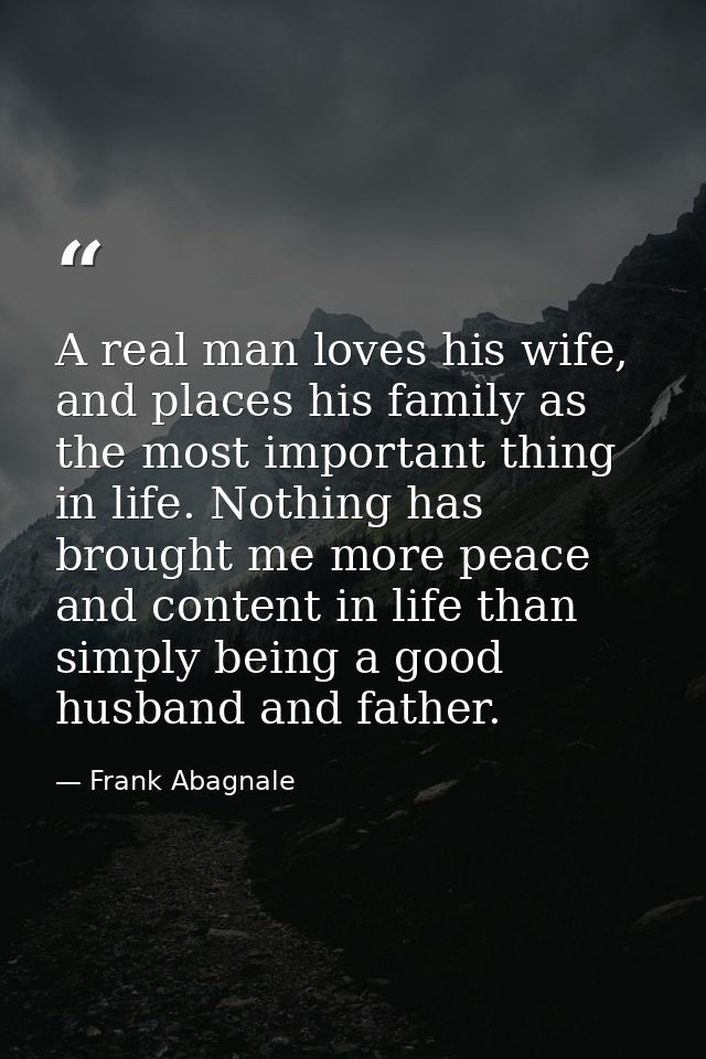 A real man loves his wife, and places his family as the most important thing in life. Nothing has brought me more peace  — Frank Abagnale