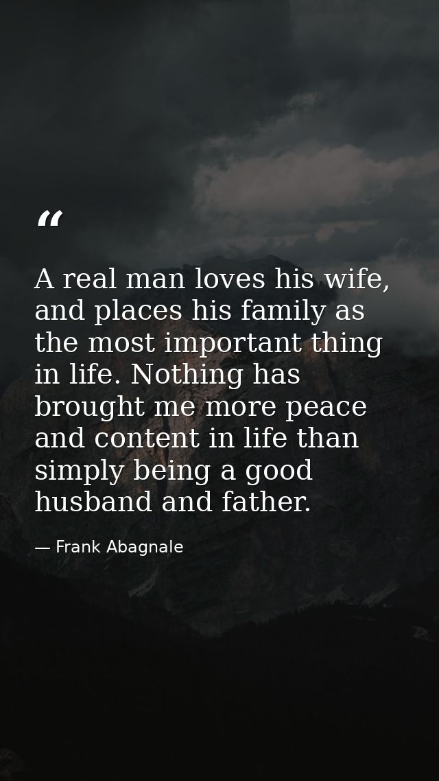 A real man loves his wife, and places his family as the most important thing in life. Nothing has brought me more peace  — Frank Abagnale
