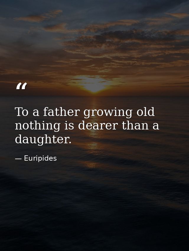 To a father growing old nothing is dearer than a daughter. — Euripides