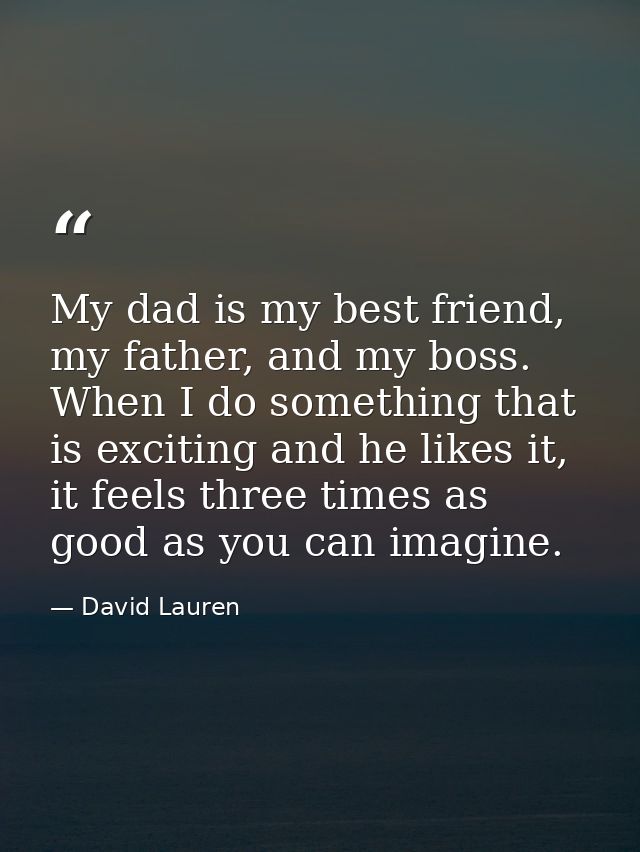 My dad is my best friend, my father, and my boss. When I do something that is exciting and he likes it, it feels three t — David Lauren