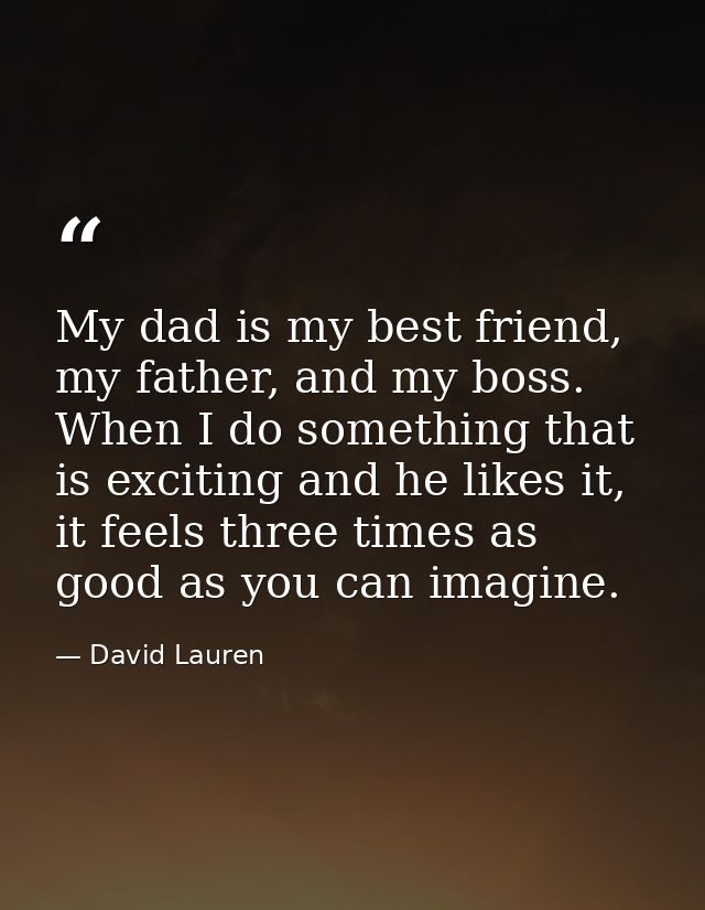 My dad is my best friend, my father, and my boss. When I do something that is exciting and he likes it, it feels three t — David Lauren