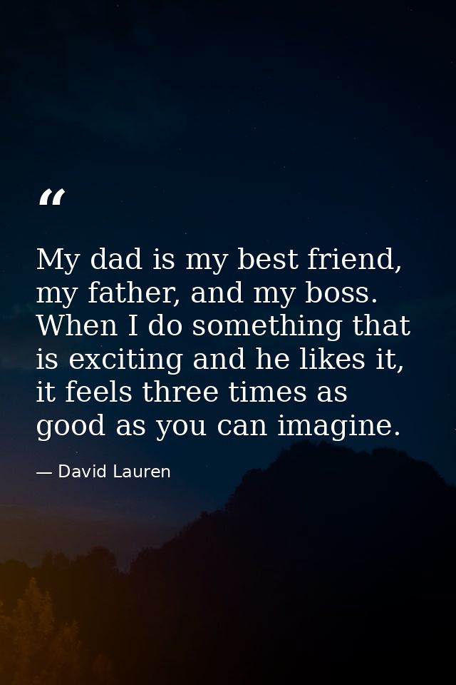 My dad is my best friend, my father, and my boss. When I do something that is exciting and he likes it, it feels three t — David Lauren