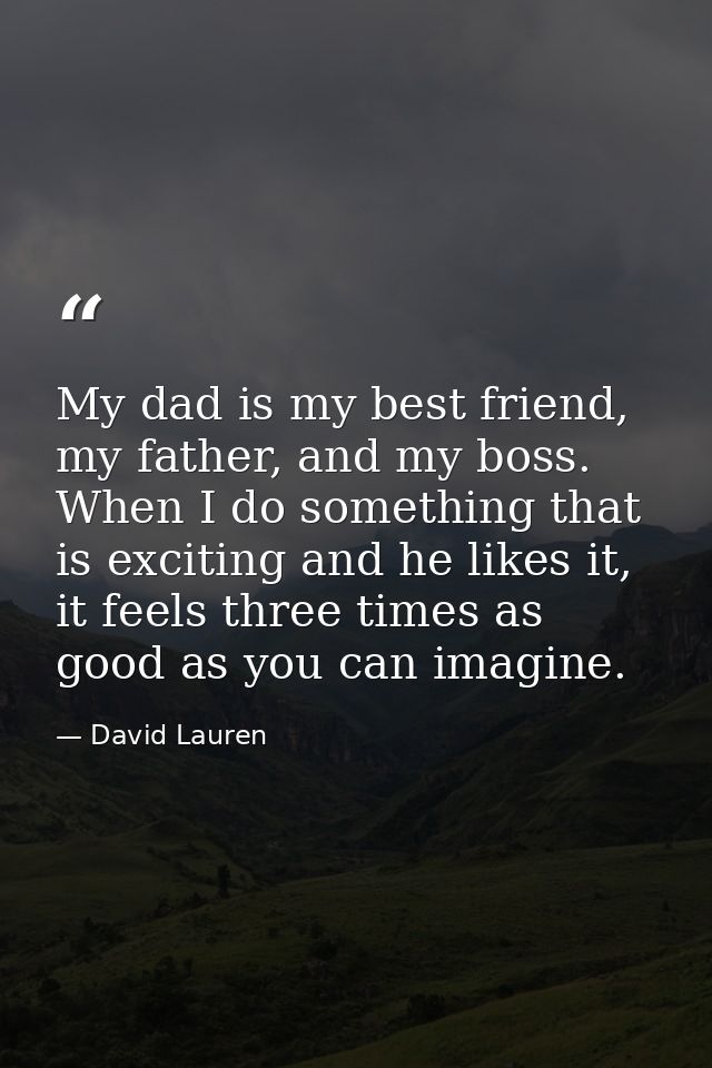 My dad is my best friend, my father, and my boss. When I do something that is exciting and he likes it, it feels three t — David Lauren