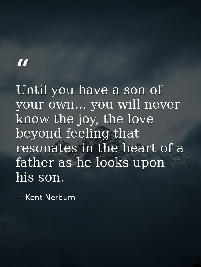 Until you have a son of your own... you will never know the joy, the love beyond feeling that resonates in the heart of  — Kent Nerburn
