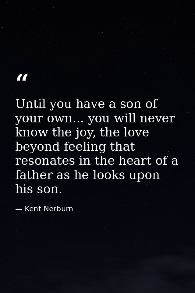 Until you have a son of your own... you will never know the joy, the love beyond feeling that resonates in the heart of  — Kent Nerburn