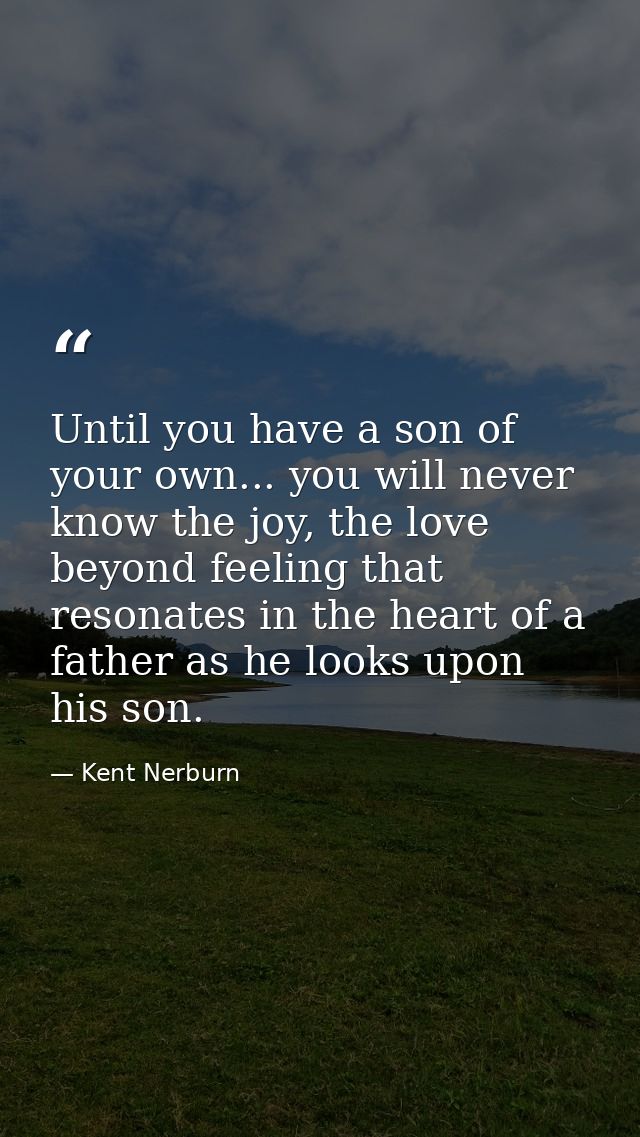 Until you have a son of your own... you will never know the joy, the love beyond feeling that resonates in the heart of  — Kent Nerburn
