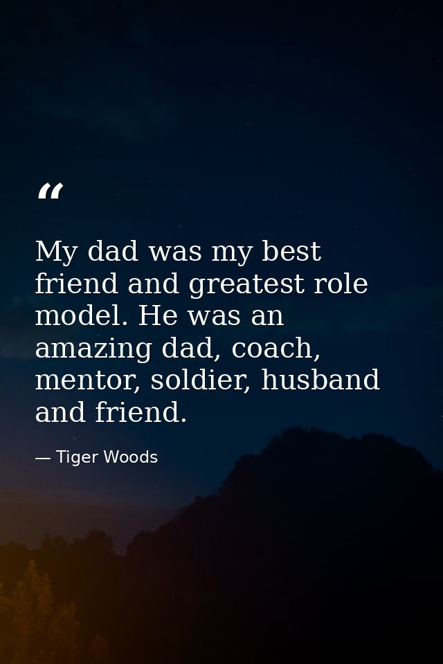 My dad was my best friend and greatest role model. He was an amazing dad, coach, mentor, soldier, husband and friend. — Tiger Woods