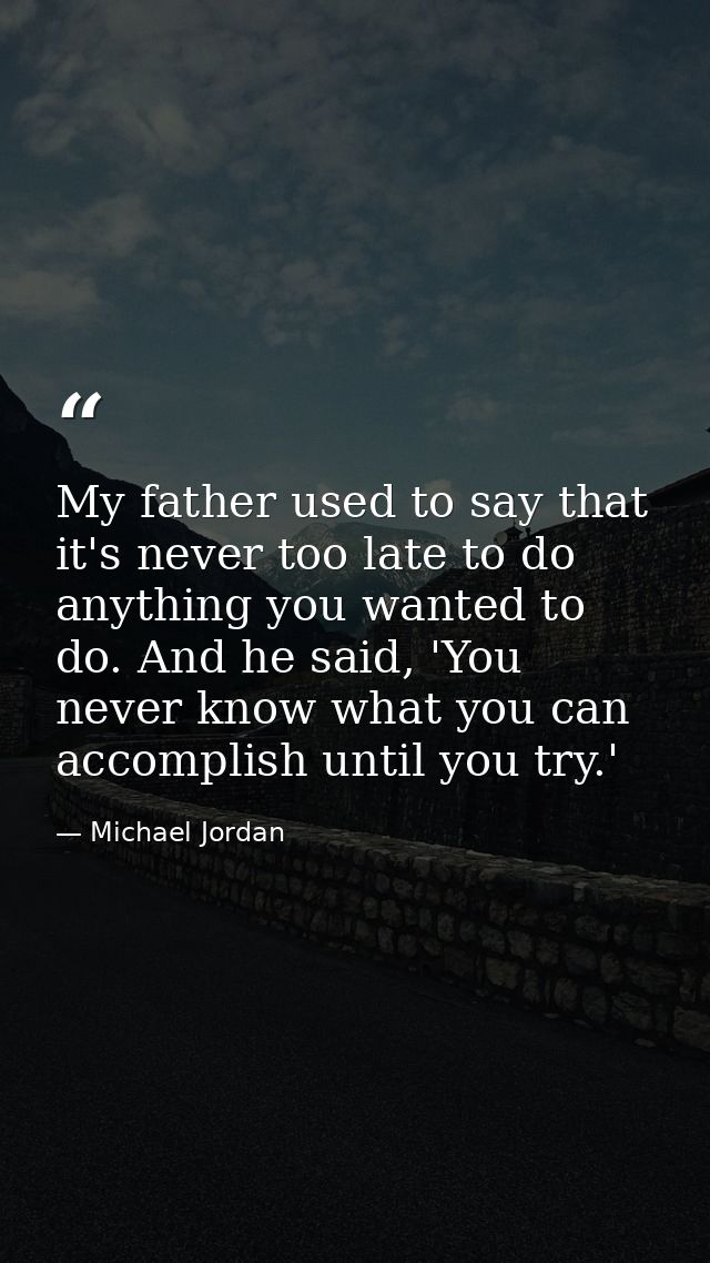 My father used to say that it's never too late to do anything you wanted to do. And he said, 'You never know what you ca — Michael Jordan