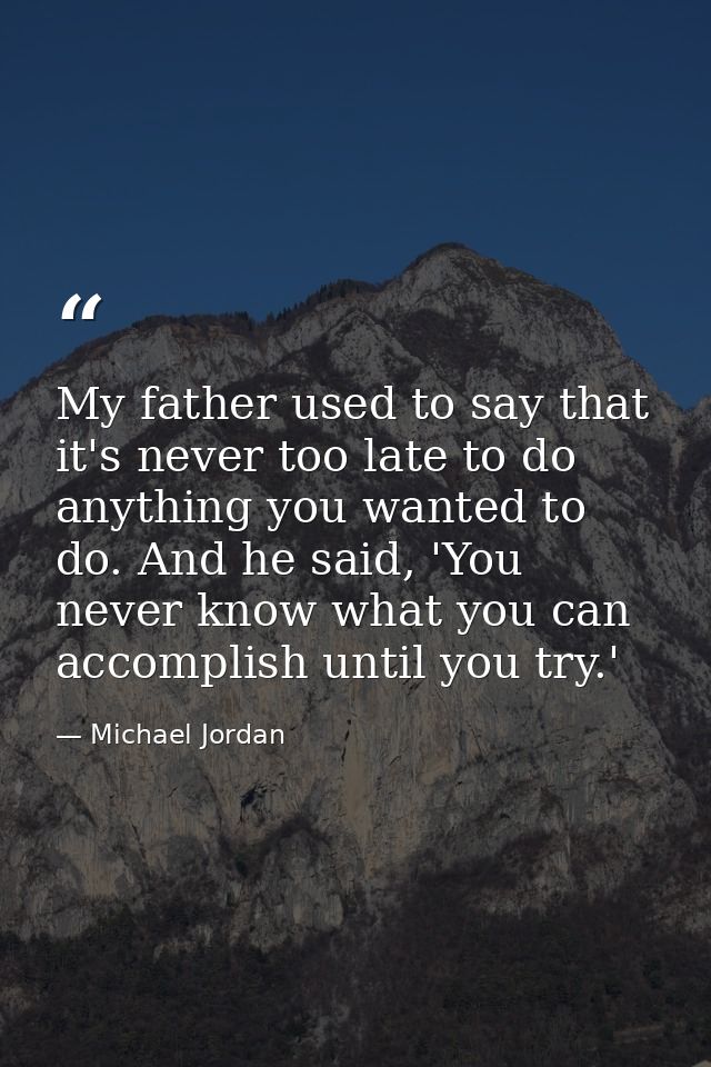 My father used to say that it's never too late to do anything you wanted to do. And he said, 'You never know what you ca — Michael Jordan