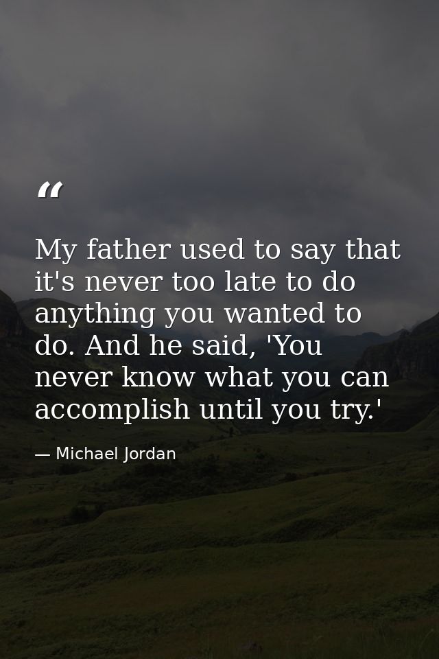 My father used to say that it's never too late to do anything you wanted to do. And he said, 'You never know what you ca — Michael Jordan