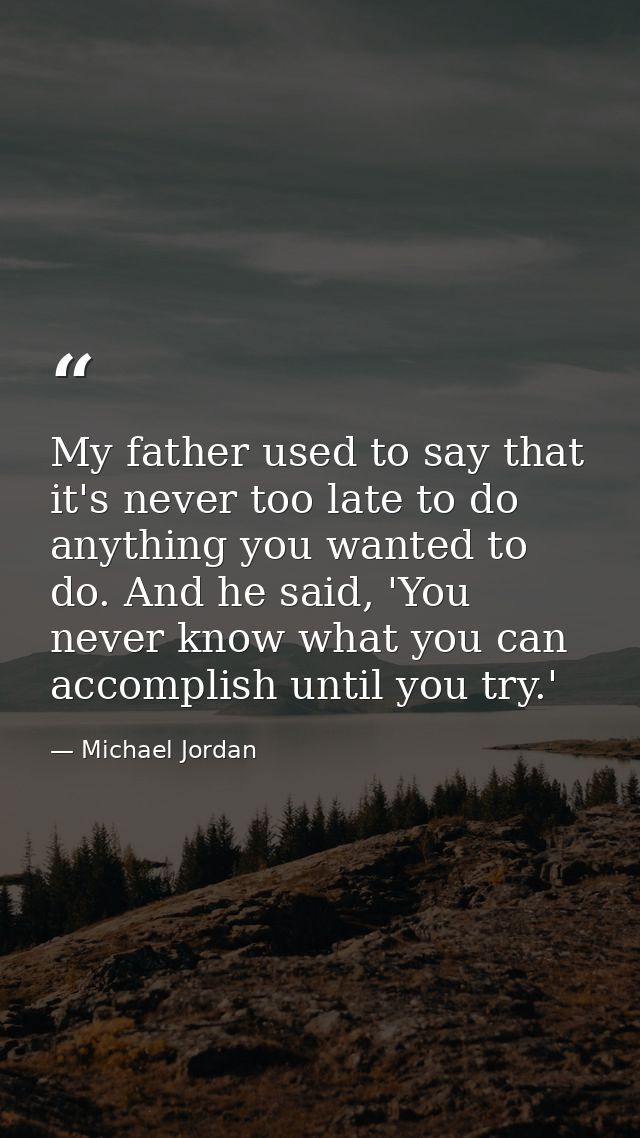 My father used to say that it's never too late to do anything you wanted to do. And he said, 'You never know what you ca — Michael Jordan