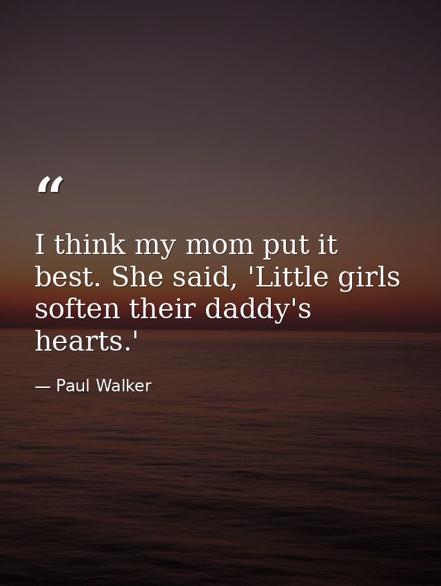 I think my mom put it best. She said, 'Little girls soften their daddy's hearts.' — Paul Walker