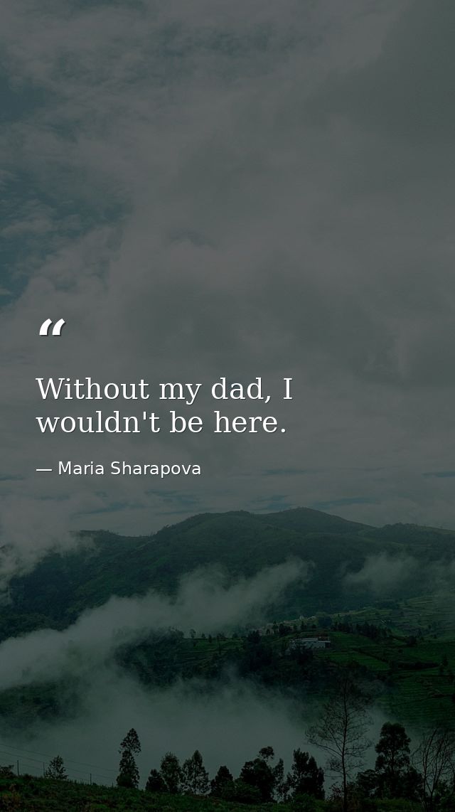 Without my dad, I wouldn't be here. — Maria Sharapova