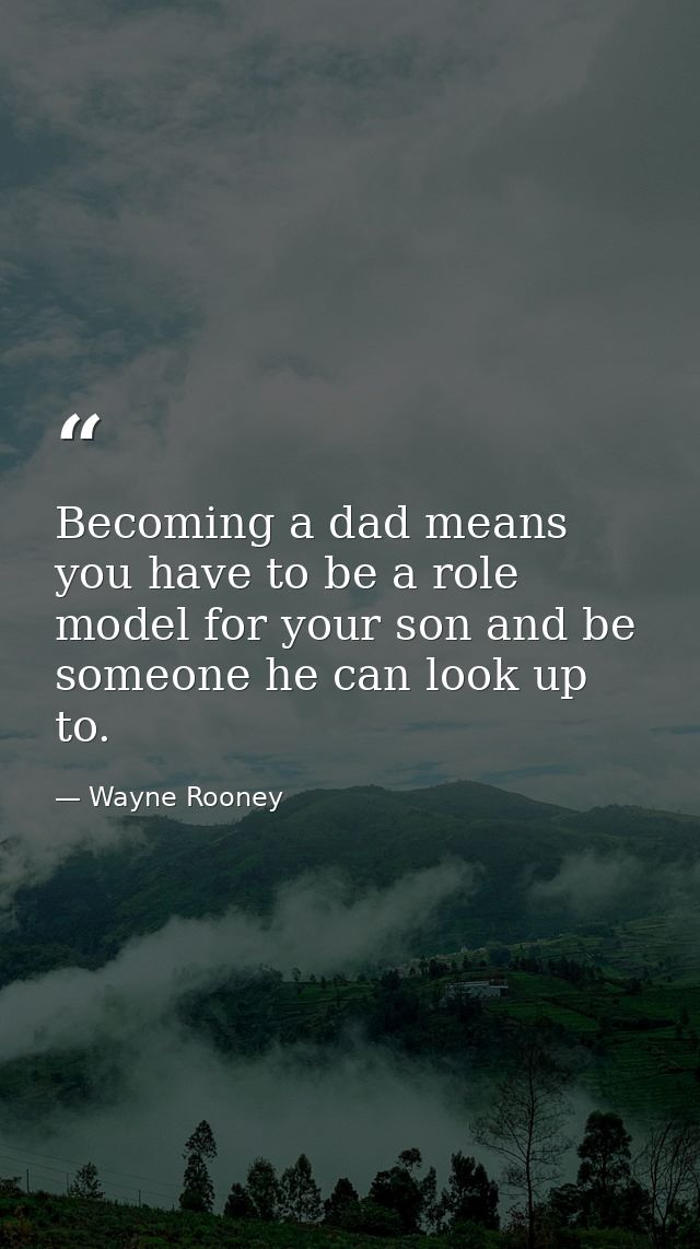 Becoming a dad means you have to be a role model for your son and be someone he can look up to. — Wayne Rooney