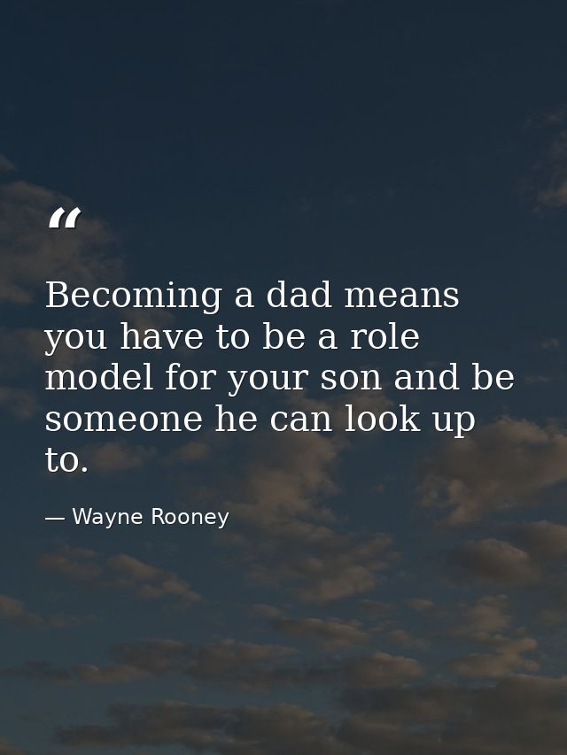Becoming a dad means you have to be a role model for your son and be someone he can look up to. — Wayne Rooney