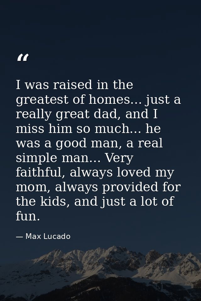I was raised in the greatest of homes... just a really great dad, and I miss him so much... he was a good man, a real si — Max Lucado