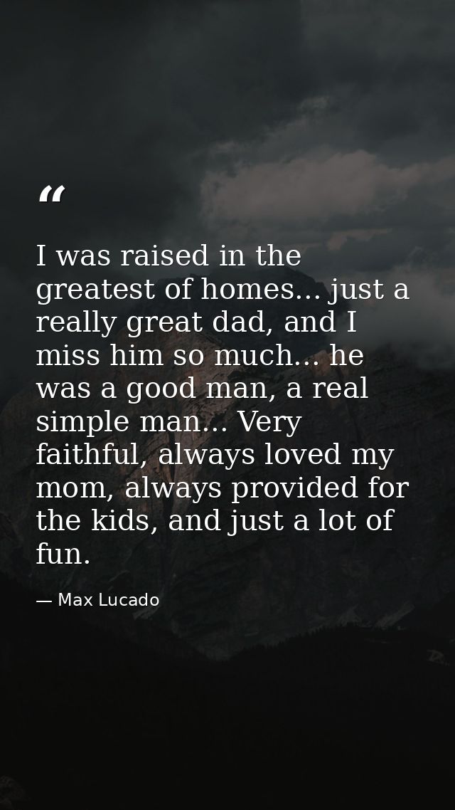 I was raised in the greatest of homes... just a really great dad, and I miss him so much... he was a good man, a real si — Max Lucado