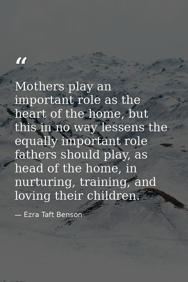 Mothers play an important role as the heart of the home, but this in no way lessens the equally important role fathers s — Ezra Taft Benson