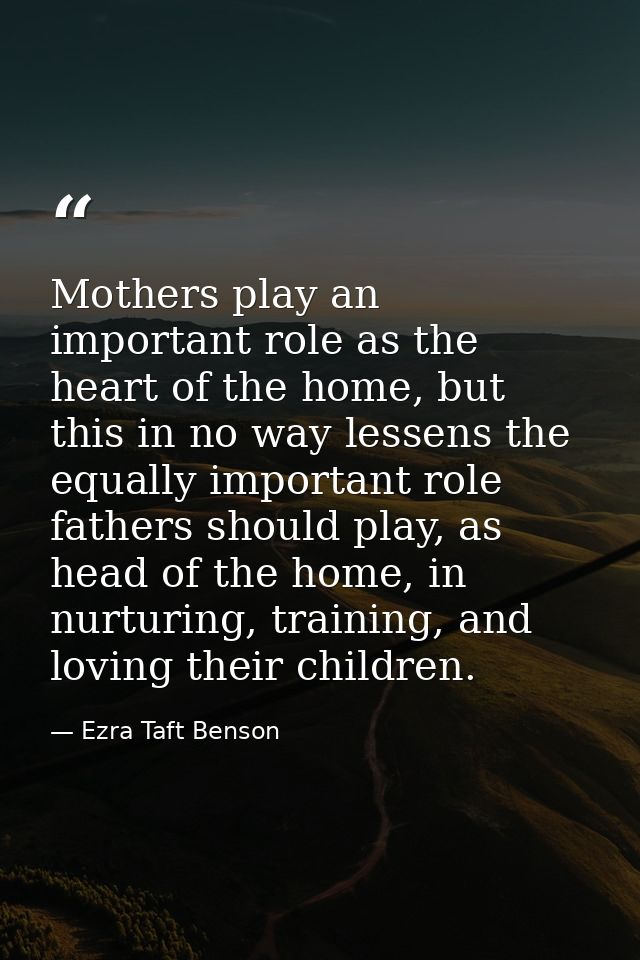 Mothers play an important role as the heart of the home, but this in no way lessens the equally important role fathers s — Ezra Taft Benson