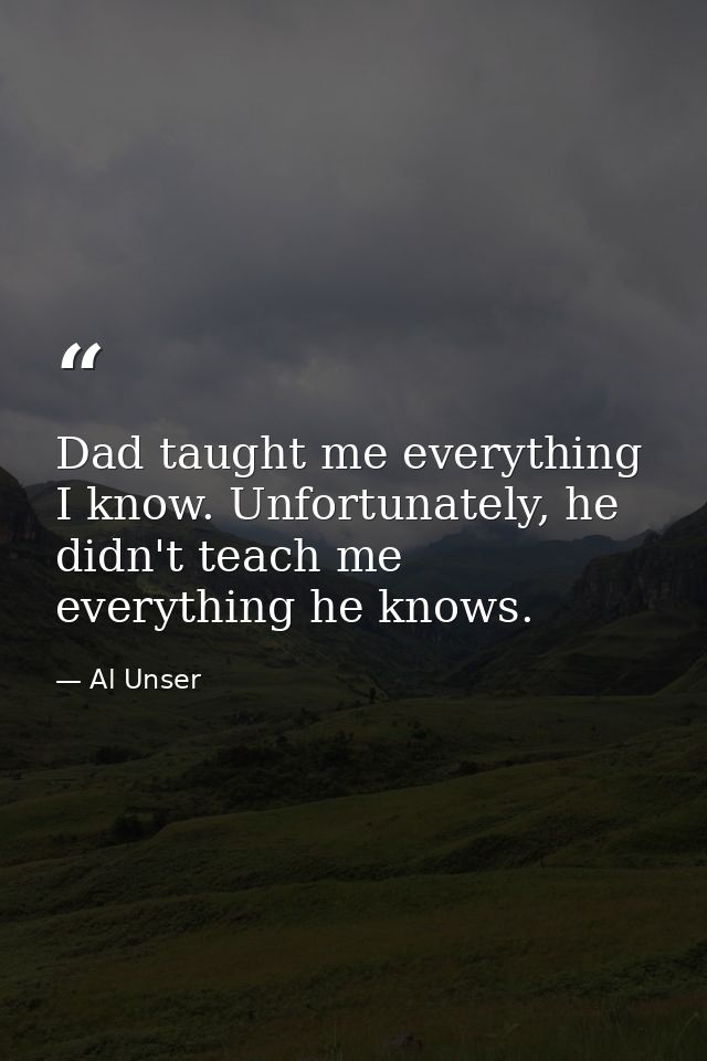 Dad taught me everything I know. Unfortunately, he didn't teach me everything he knows. — Al Unser