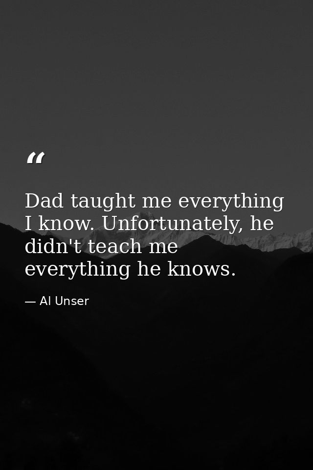 Dad taught me everything I know. Unfortunately, he didn't teach me everything he knows. — Al Unser