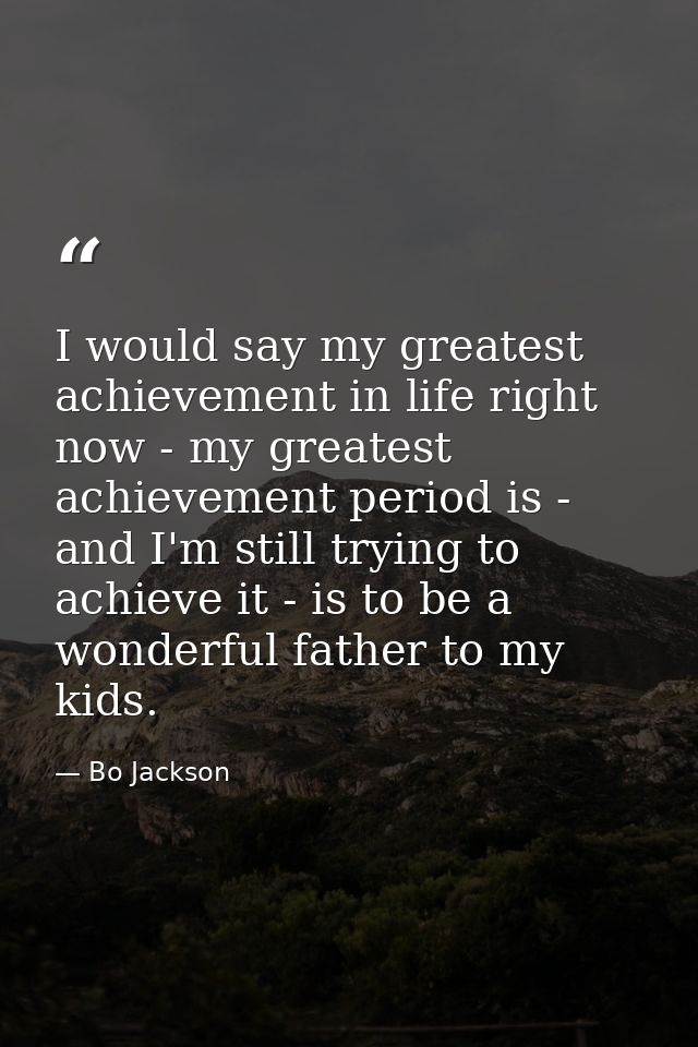 I would say my greatest achievement in life right now - my greatest achievement period is - and I'm still trying to achi — Bo Jackson