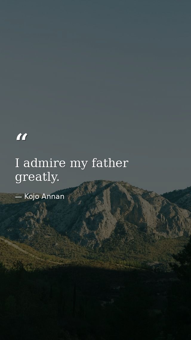 I admire my father greatly. — Kojo Annan