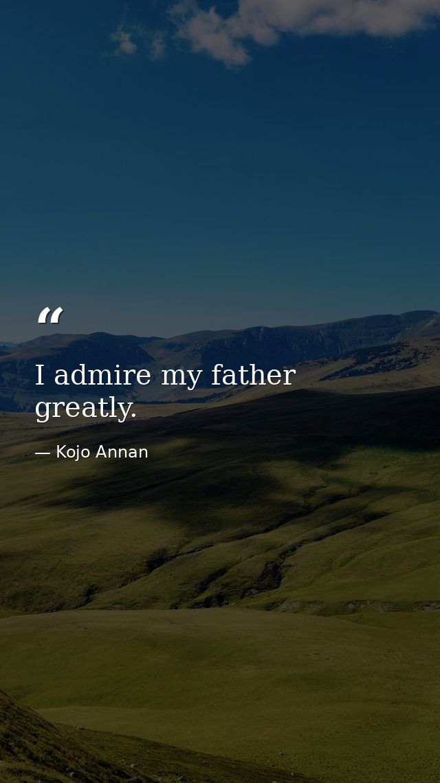 I admire my father greatly. — Kojo Annan