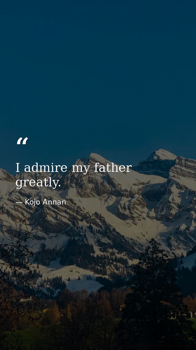 I admire my father greatly. — Kojo Annan