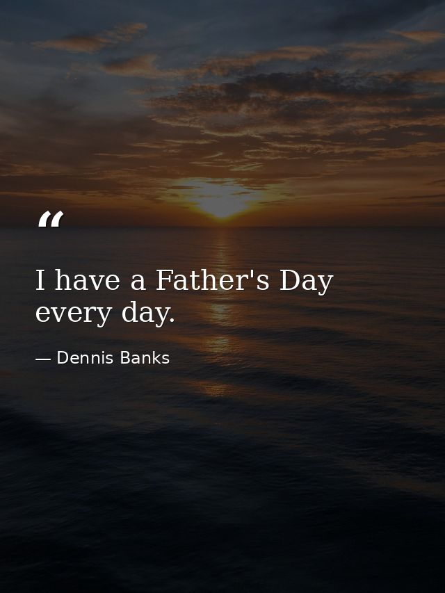 I have a Father's Day every day. — Dennis Banks