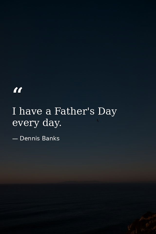 I have a Father's Day every day. — Dennis Banks