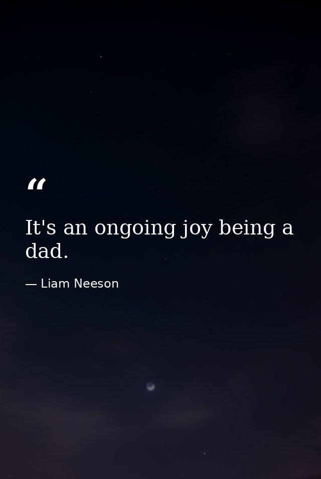 It's an ongoing joy being a dad. — Liam Neeson