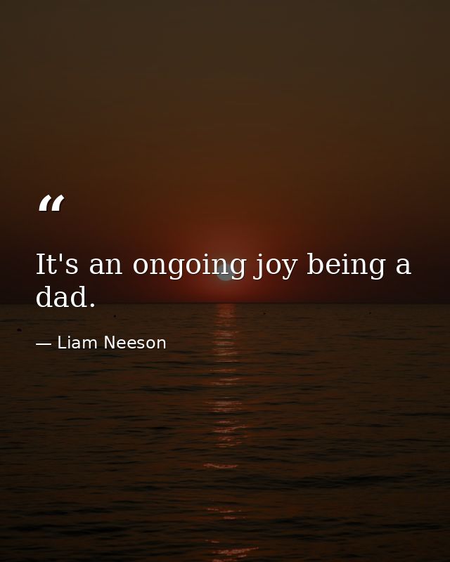 It's an ongoing joy being a dad. — Liam Neeson