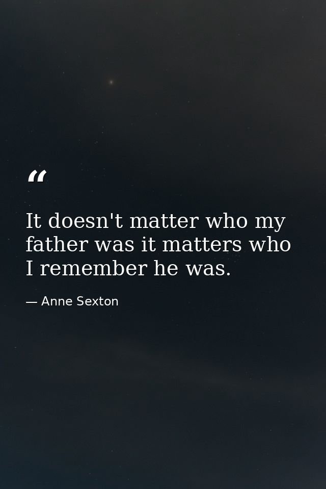 It doesn't matter who my father was it matters who I remember he was. — Anne Sexton