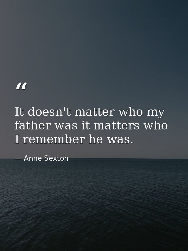 It doesn't matter who my father was it matters who I remember he was. — Anne Sexton