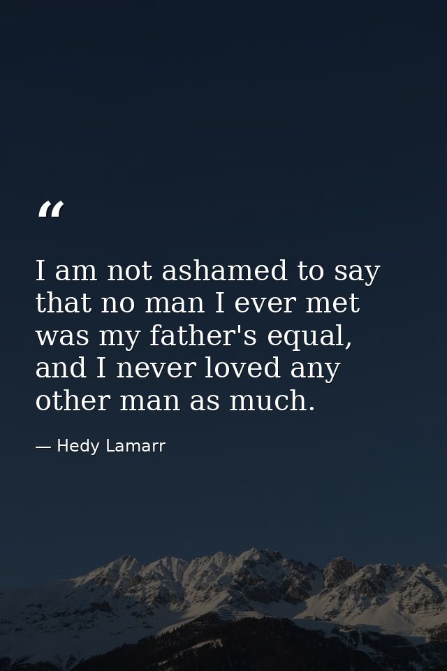 I am not ashamed to say that no man I ever met was my father's equal, and I never loved any other man as much. — Hedy Lamarr