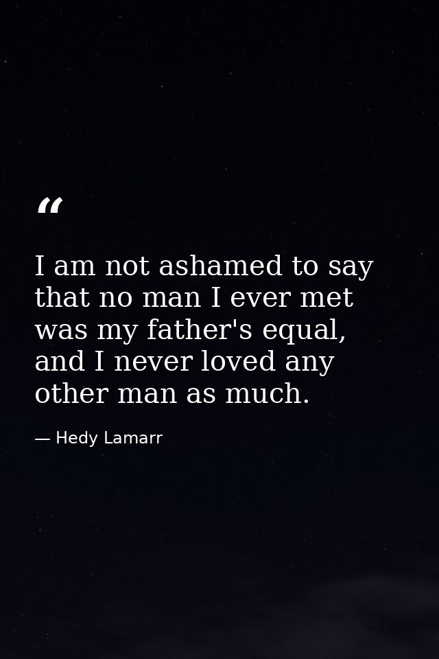 I am not ashamed to say that no man I ever met was my father's equal, and I never loved any other man as much. — Hedy Lamarr