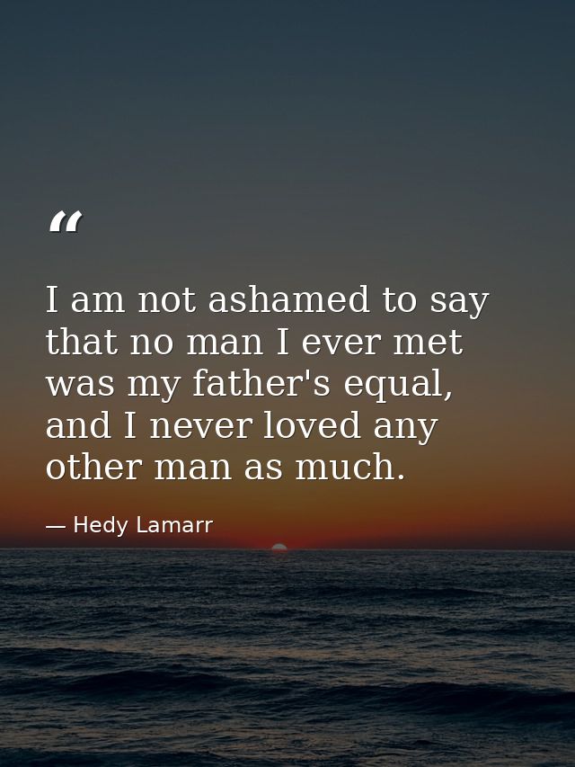 I am not ashamed to say that no man I ever met was my father's equal, and I never loved any other man as much. — Hedy Lamarr