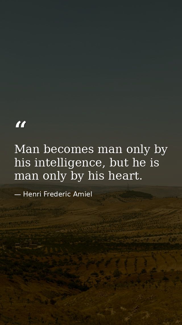 Man becomes man only by his intelligence, but he is man only by his heart. — Henri Frederic Amiel