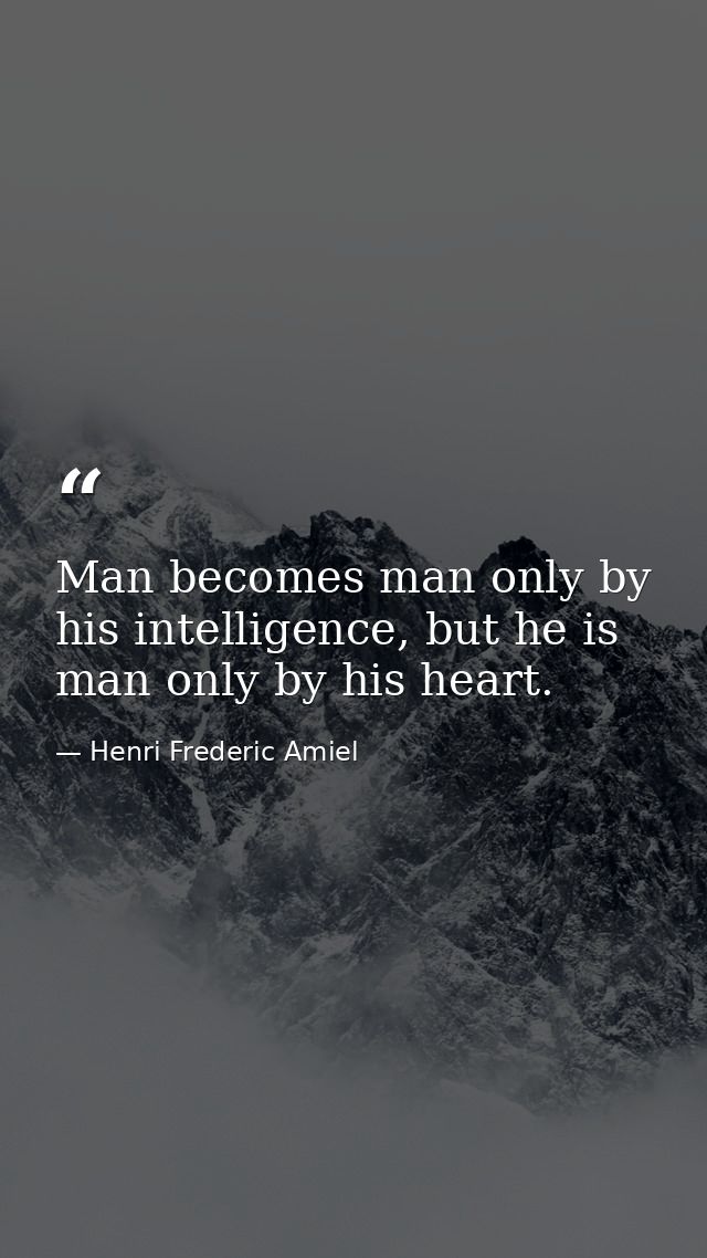 Man becomes man only by his intelligence, but he is man only by his heart. — Henri Frederic Amiel