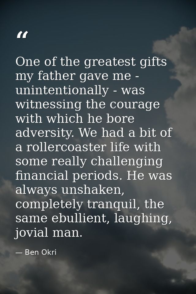 One of the greatest gifts my father gave me - unintentionally - was witnessing the courage with which he bore adversity. — Ben Okri