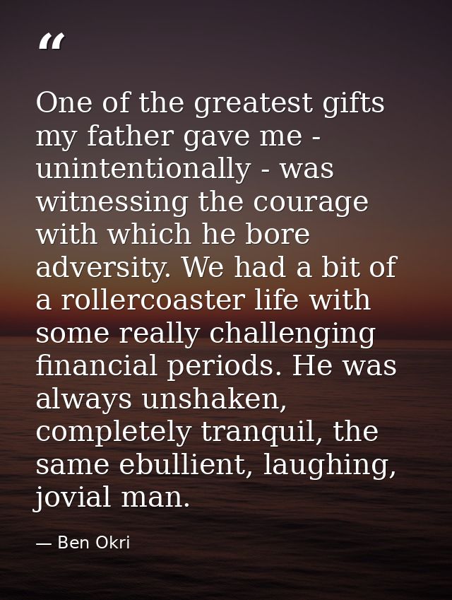 One of the greatest gifts my father gave me - unintentionally - was witnessing the courage with which he bore adversity. — Ben Okri