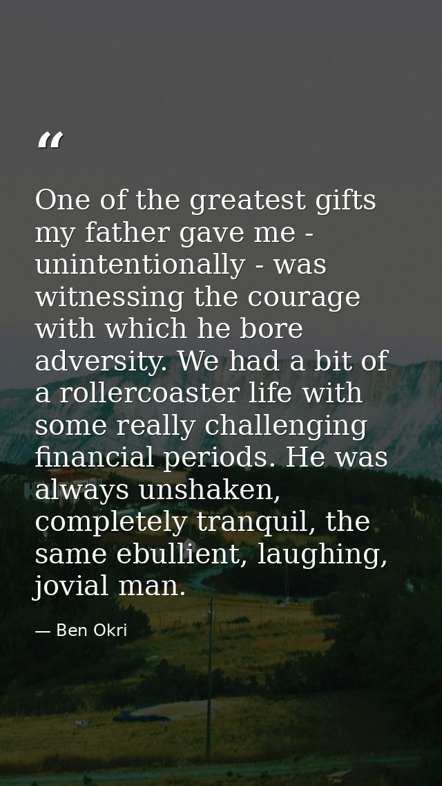 One of the greatest gifts my father gave me - unintentionally - was witnessing the courage with which he bore adversity. — Ben Okri