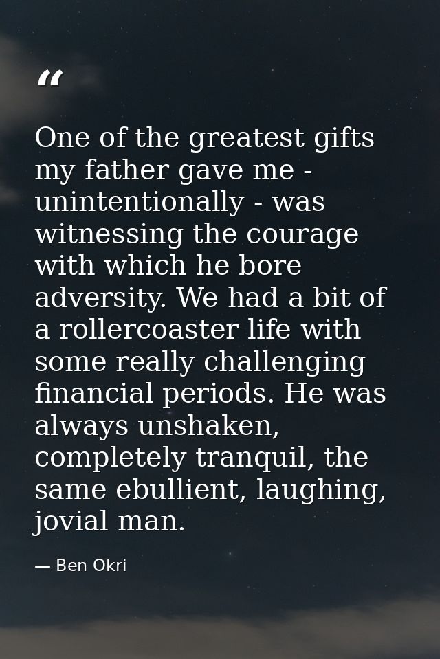 One of the greatest gifts my father gave me - unintentionally - was witnessing the courage with which he bore adversity. — Ben Okri